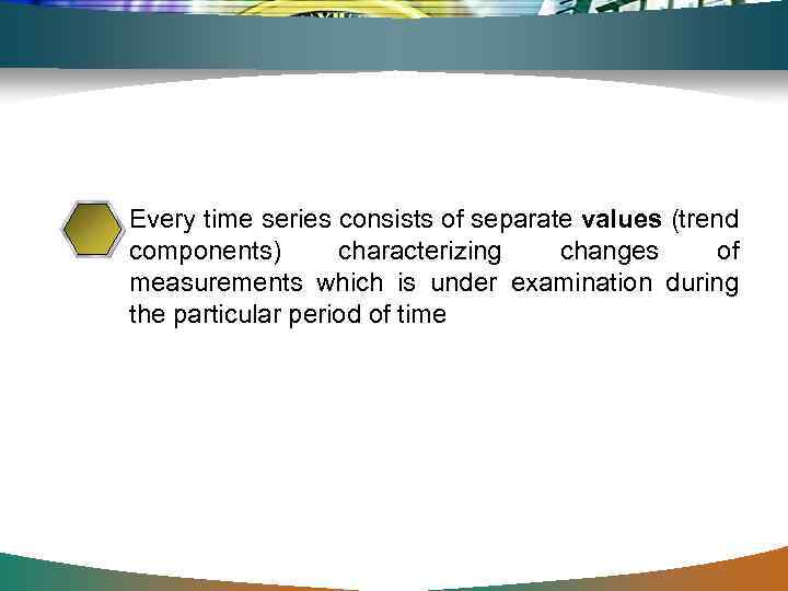 Every time series consists of separate values (trend components) characterizing changes of measurements which