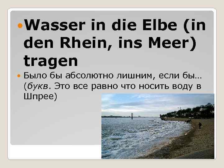  Wasser in die Elbe (in den Rhein, ins Meer) tragen Было бы абсолютно