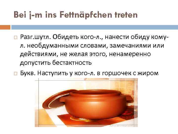 Bei j-m ins Fettnäpfchen treten Разг. шутл. Обидеть кого-л. , нанести обиду комул. необдуманными