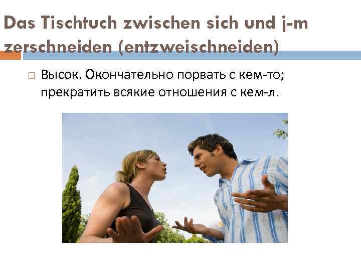 Das Tischtuch zwischen sich und j-m zerschneiden (entzweischneiden) Высок. Окончательно порвать с кем-то; прекратить