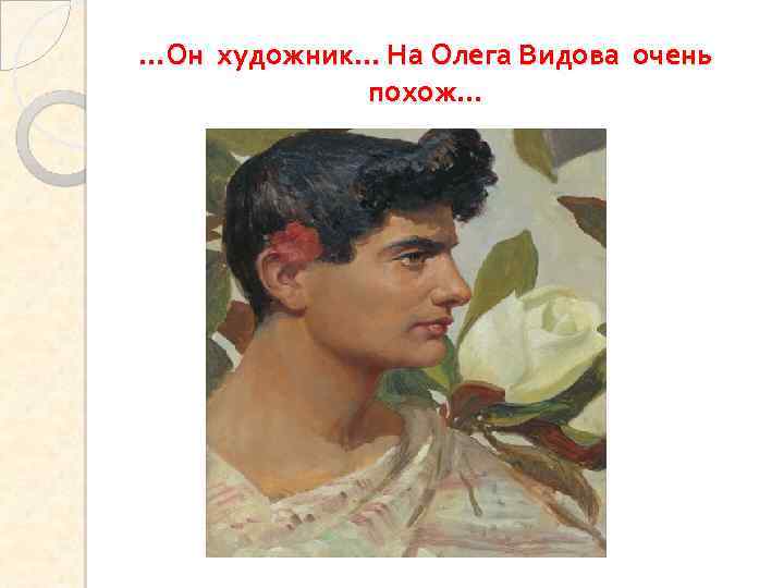 …Он художник… На Олега Видова очень похож… 