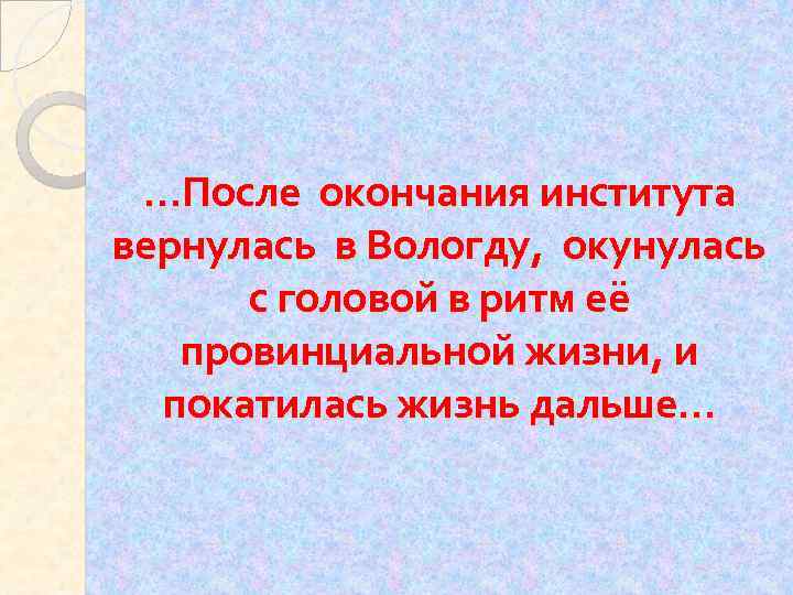 …После окончания института вернулась в Вологду, окунулась с головой в ритм её провинциальной жизни,