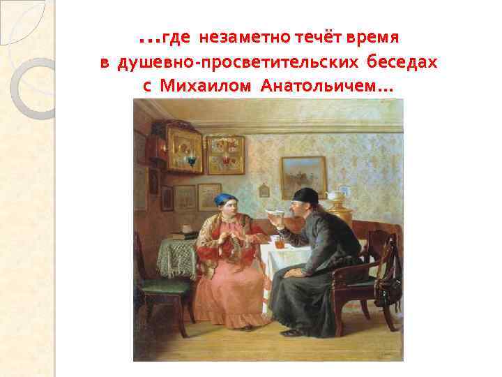 …где незаметно течёт время в душевно-просветительских беседах с Михаилом Анатольичем… 