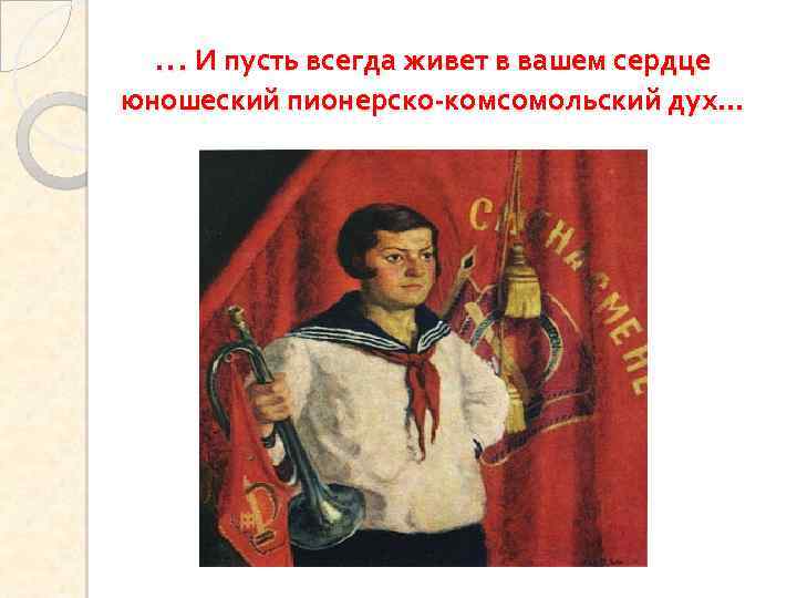 … И пусть всегда живет в вашем сердце юношеский пионерско-комсомольский дух… 