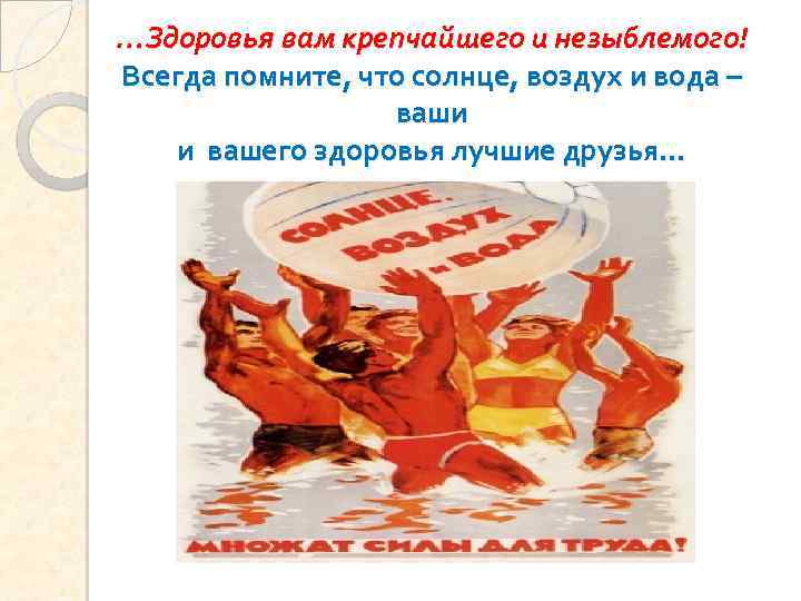 …Здоровья вам крепчайшего и незыблемого! Всегда помните, что солнце, воздух и вода – ваши