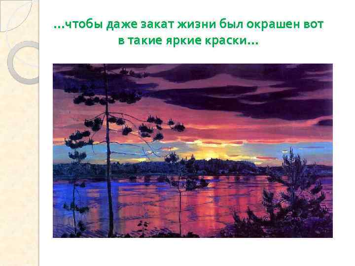 …чтобы даже закат жизни был окрашен вот в такие яркие краски… 