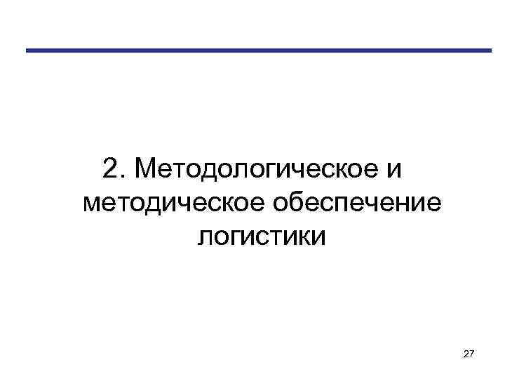 2. Методологическое и методическое обеспечение логистики 27 