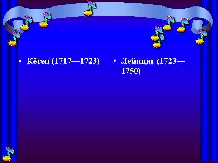  • Кётен (1717— 1723) • Лейпциг (1723— 1750) 