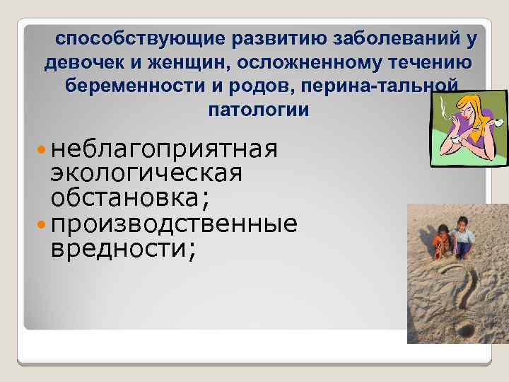 способствующие развитию заболеваний у девочек и женщин, осложненному течению беременности и родов, перина тальной