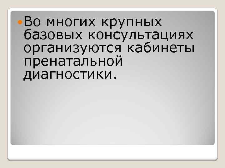  Во многих крупных базовых консультациях организуются кабинеты пренатальной диагностики. 