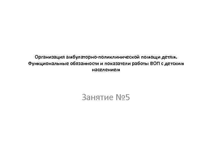 Организация амбулаторно-поликлинической помощи детям. Функциональные обязанности и показатели работы ВОП с детским населением Занятие