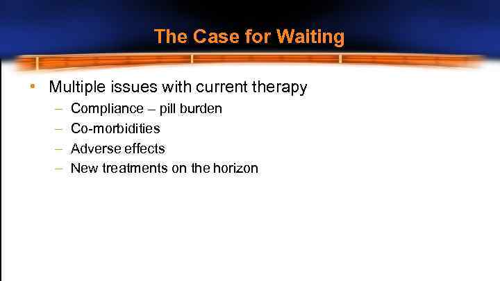 The Case for Waiting • Multiple issues with current therapy – – Compliance –
