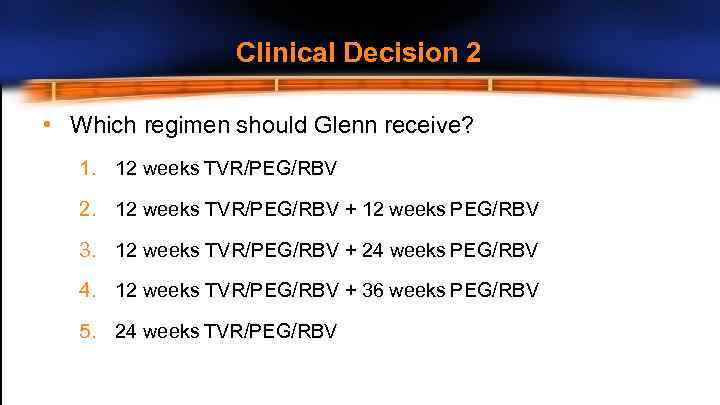 Clinical Decision 2 • Which regimen should Glenn receive? 1. 12 weeks TVR/PEG/RBV 2.
