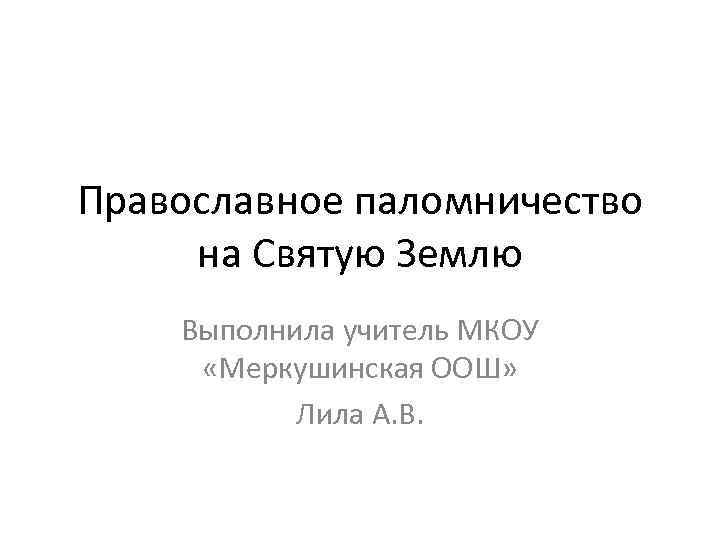 Православное паломничество на Святую Землю Выполнила учитель МКОУ «Меркушинская ООШ» Лила А. В. 