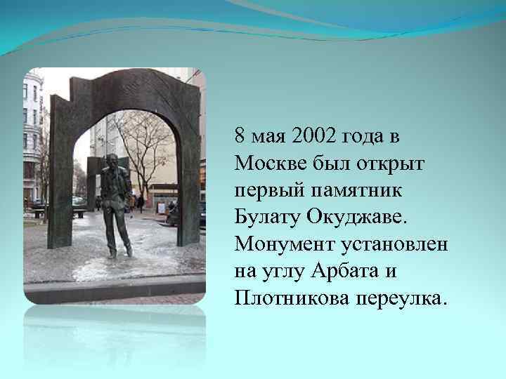 8 мая 2002 года в Москве был открыт первый памятник Булату Окуджаве. Монумент установлен