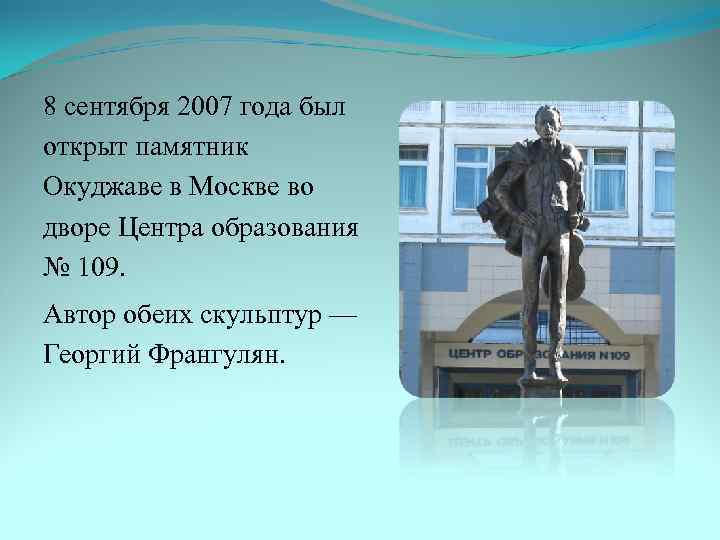 8 сентября 2007 года был открыт памятник Окуджаве в Москве во дворе Центра образования