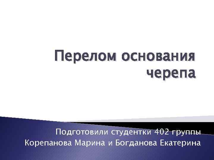 Перелом основания черепа Подготовили студентки 402 группы Корепанова Марина и Богданова Екатерина 