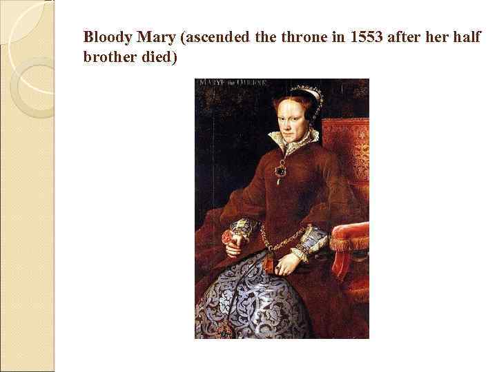 Bloody Mary (ascended the throne in 1553 after half brother died) 