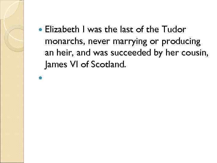 Elizabeth I was the last of the Tudor monarchs, never marrying or producing