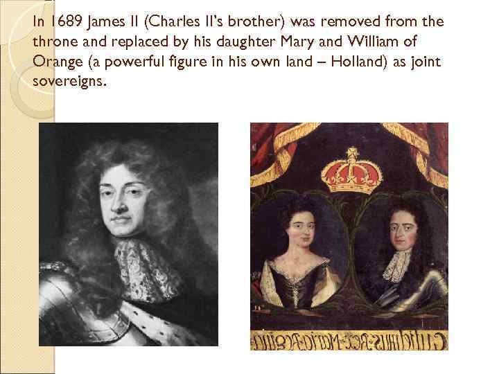 In 1689 James II (Charles II’s brother) was removed from the throne and replaced