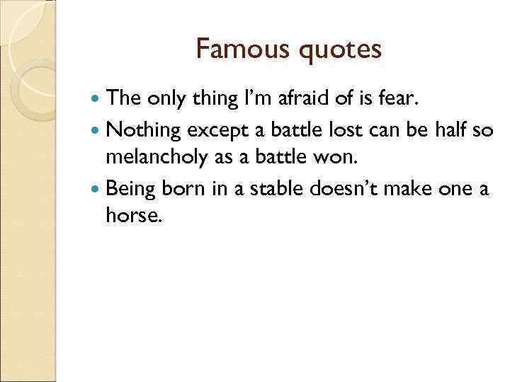 Famous quotes The only thing I’m afraid of is fear. Nothing except a battle