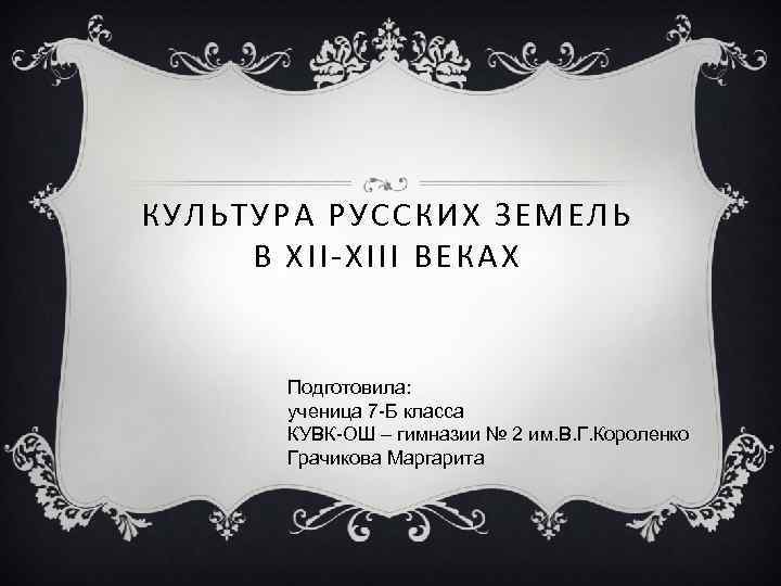 КУЛЬТУРА РУССКИХ ЗЕМЕЛЬ В XII-XIII ВЕКАХ Подготовила: ученица 7 -Б класса КУВК-ОШ – гимназии