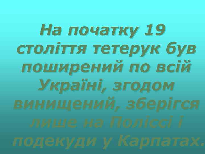 На початку 19 століття тетерук був поширений по всій Україні, згодом винищений, зберігся лише