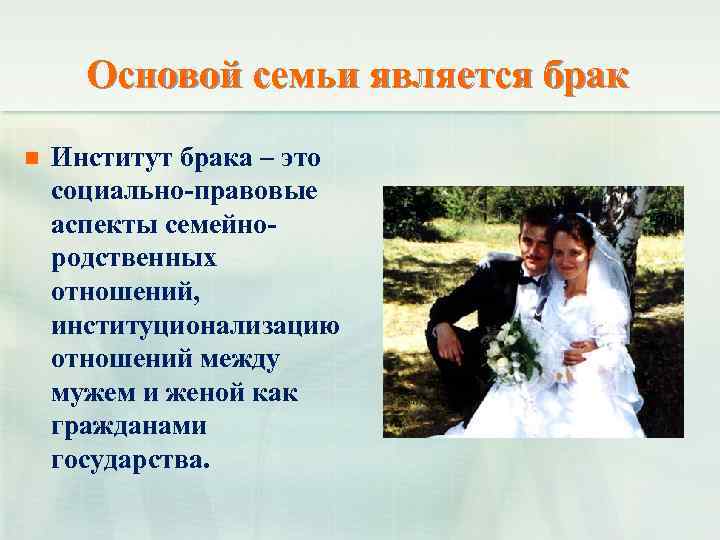Основой семьи является брак n Институт брака – это социально-правовые аспекты семейнородственных отношений, институционализацию