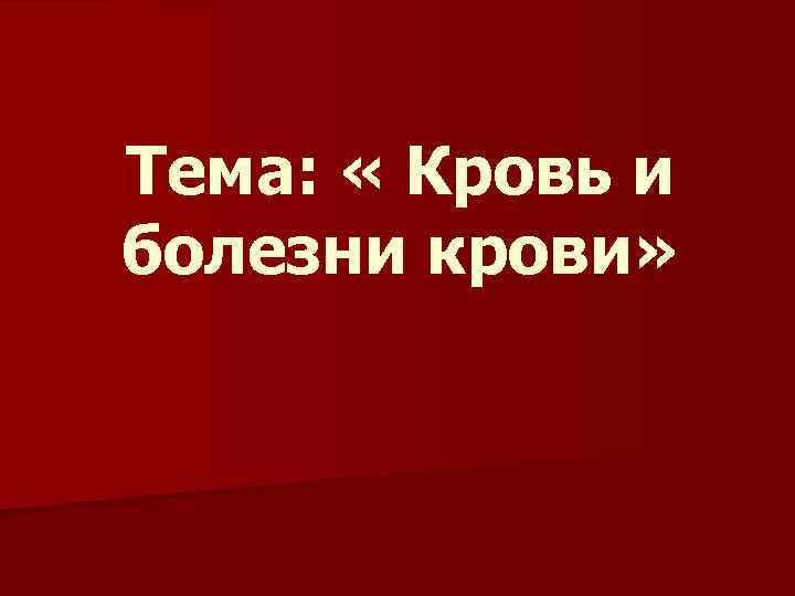 Тема: « Кровь и болезни крови» 