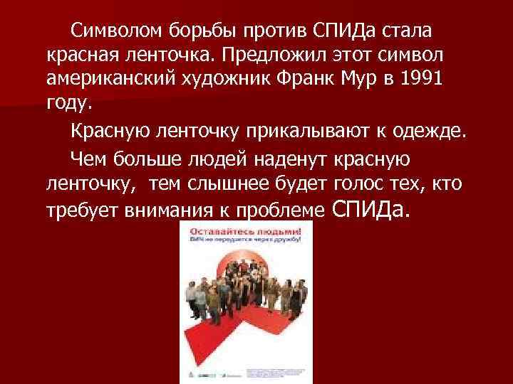 Символом борьбы против СПИДа стала красная ленточка. Предложил этот символ американский художник Франк Мур