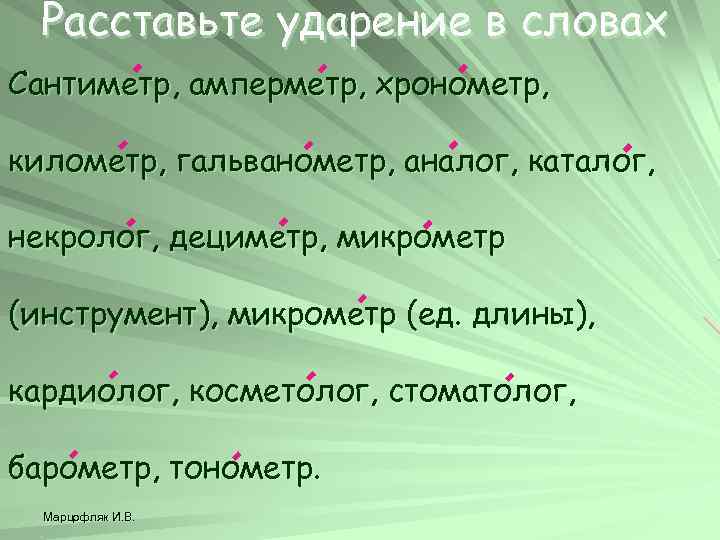 Расставьте ударение в словах Сантиметр, амперметр, хронометр, километр, гальванометр, аналог, каталог, некролог, дециметр, микрометр