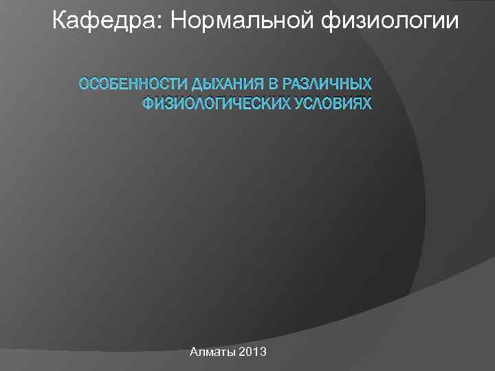 Кафедра: Нормальной физиологии ОСОБЕННОСТИ ДЫХАНИЯ В РАЗЛИЧНЫХ ФИЗИОЛОГИЧЕСКИХ УСЛОВИЯХ Алматы 2013 