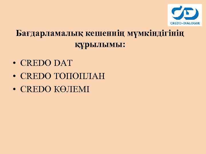 Бағдарламалық кешеннің мүмкіндігінің құрылымы: • CREDO DAT • CREDO ТОПОПЛАН • CREDO КӨЛЕМІ 