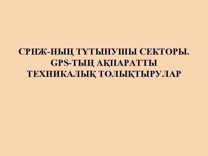 СРНЖ-НЫҢ ТҰТЫНУШЫ СЕКТОРЫ. GPS-ТЫҢ АҚПАРАТТЫ ТЕХНИКАЛЫҚ ТОЛЫҚТЫРУЛАР 