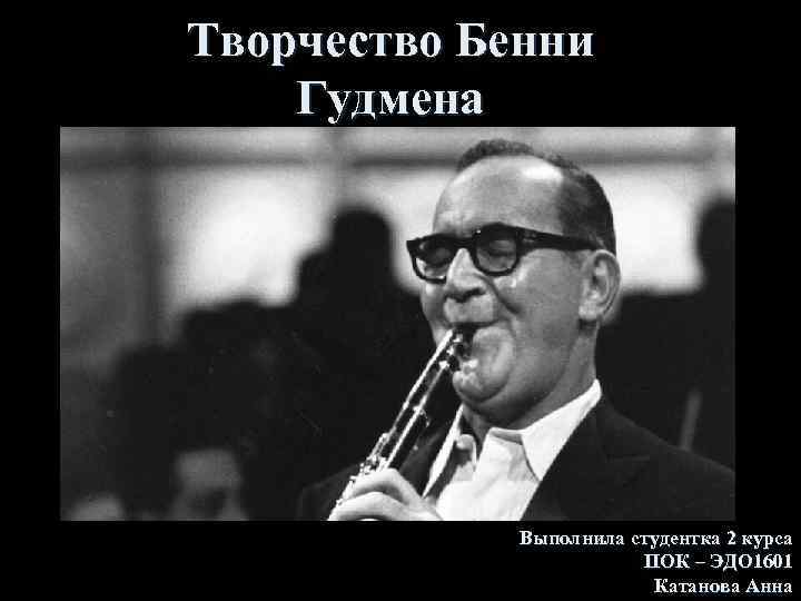 Творчество Бенни Гудмена Выполнила студентка 2 курса ПОК – ЭДО 1601 Катанова Анна 