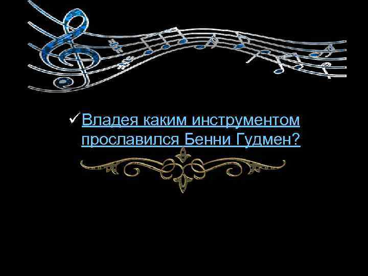 ü Владея каким инструментом прославился Бенни Гудмен? 