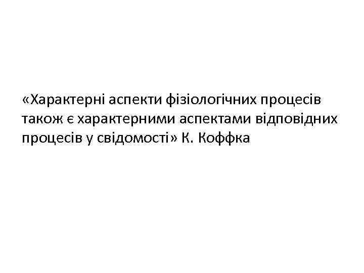  «Характерні аспекти фізіологічних процесів також є характерними аспектами відповідних процесів у свідомості» К.