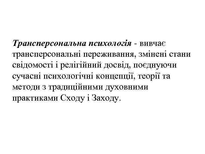 Трансперсональна психологія - вивчає трансперсональні переживання, змінені стани свідомості і релігійний досвід, поєднуючи сучасні