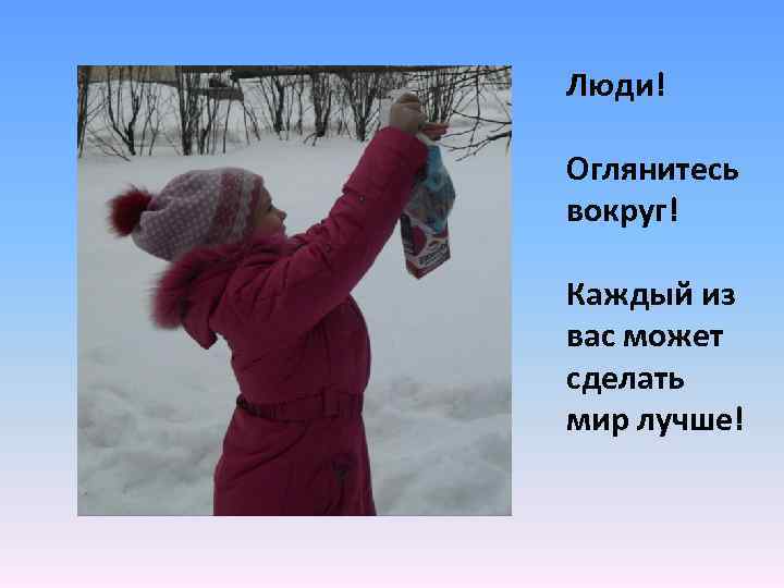 Люди! Оглянитесь вокруг! Каждый из вас может сделать мир лучше! 