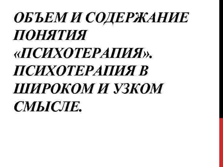 ОБЪЕМ И СОДЕРЖАНИЕ ПОНЯТИЯ «ПСИХОТЕРАПИЯ» . ПСИХОТЕРАПИЯ В ШИРОКОМ И УЗКОМ СМЫСЛЕ. 