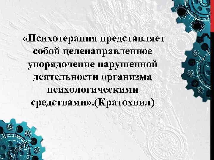  «Психотерапия представляет собой целенаправленное упорядочение нарушенной деятельности организма психологическими средствами» . (Кратохвил) 