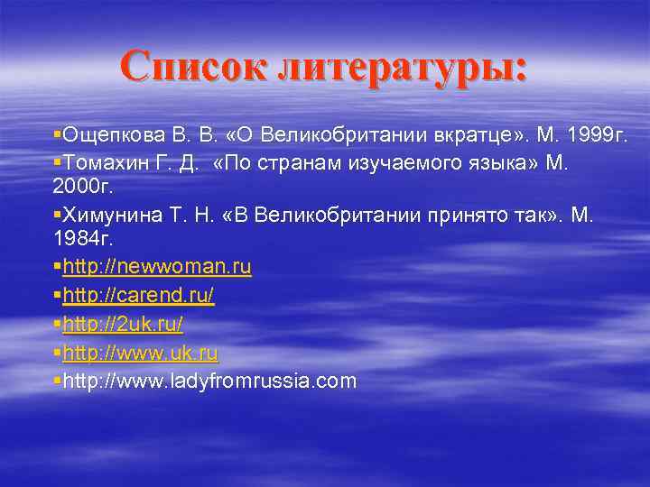 Список литературы: §Ощепкова В. В. «О Великобритании вкратце» . М. 1999 г. §Томахин Г.