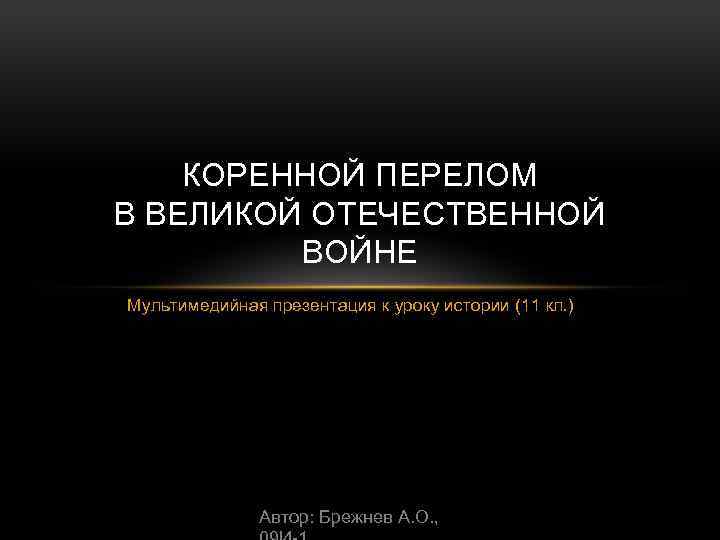 КОРЕННОЙ ПЕРЕЛОМ В ВЕЛИКОЙ ОТЕЧЕСТВЕННОЙ ВОЙНЕ Мультимедийная презентация к уроку истории (11 кл. )