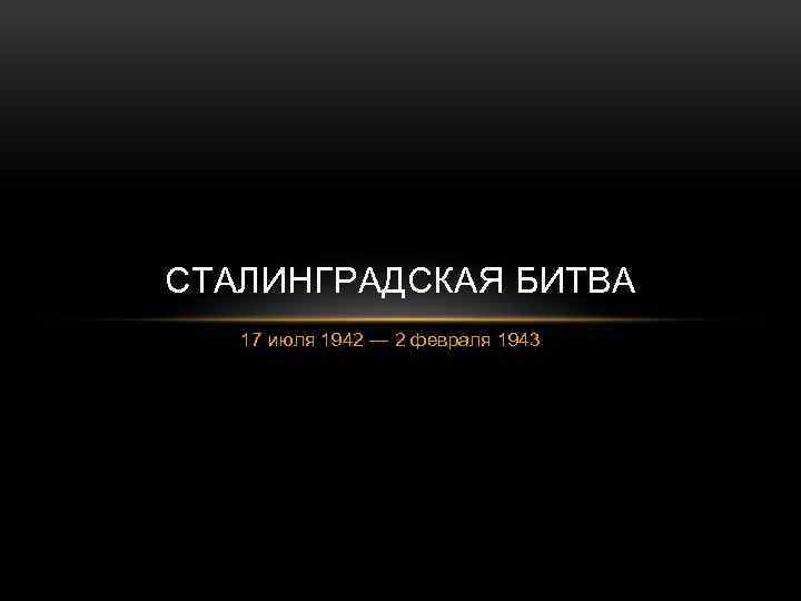 СТАЛИНГРАДСКАЯ БИТВА 17 июля 1942 — 2 февраля 1943 