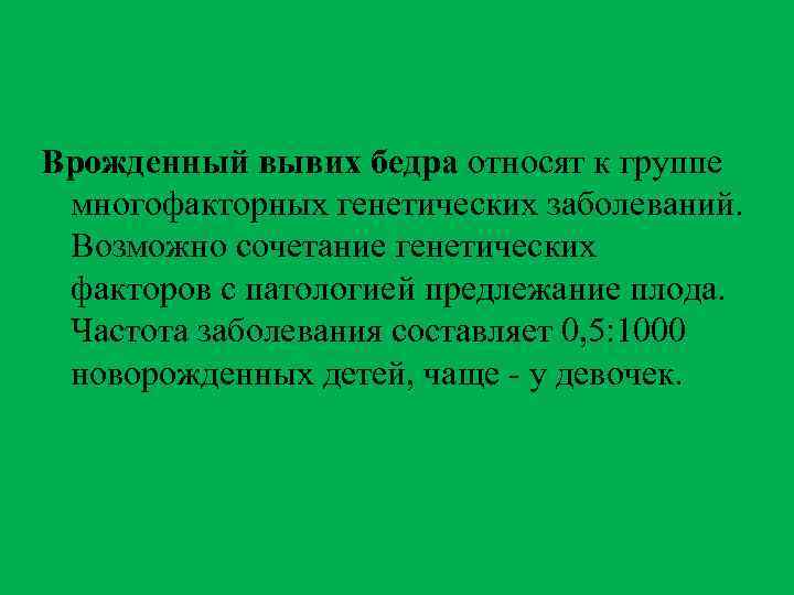 Врожденный вывих бедра относят к группе многофакторных генетических заболеваний. Возможно сочетание генетических факторов с