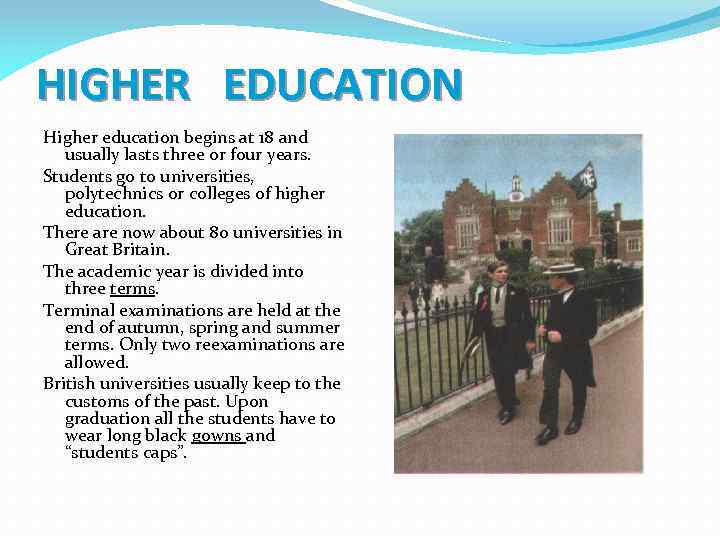 HIGHER EDUCATION Higher education begins at 18 and usually lasts three or four years.