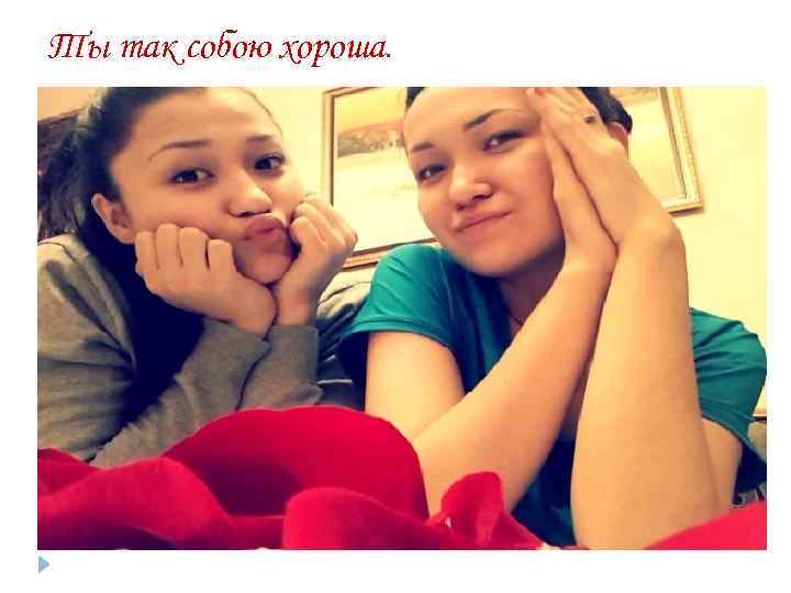 Ты так собою хороша. 