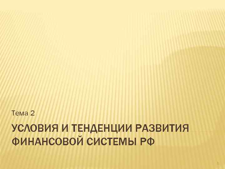 Тема 2 УСЛОВИЯ И ТЕНДЕНЦИИ РАЗВИТИЯ ФИНАНСОВОЙ СИСТЕМЫ РФ 1 