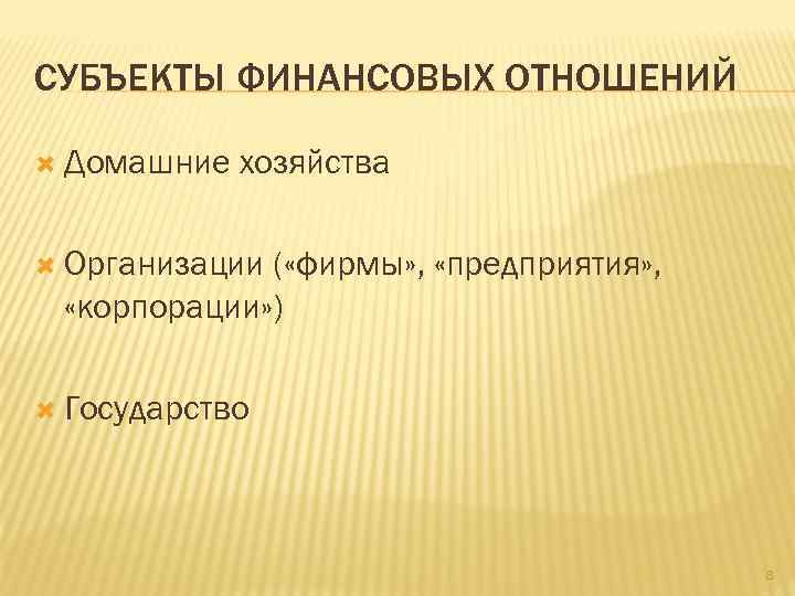 СУБЪЕКТЫ ФИНАНСОВЫХ ОТНОШЕНИЙ Домашние хозяйства Организации ( «фирмы» , «предприятия» , «корпорации» ) Государство