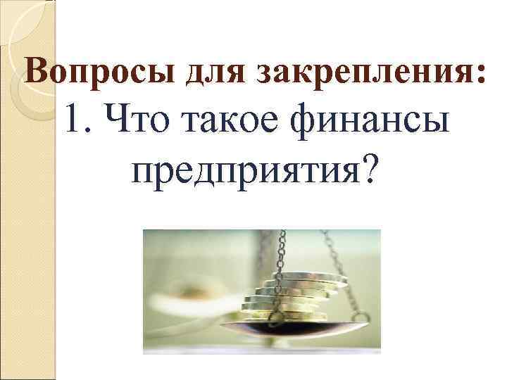 Вопросы для закрепления: 1. Что такое финансы предприятия? 